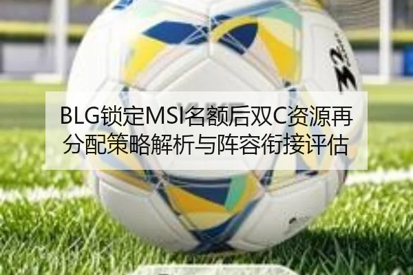 BLG锁定MSI名额后双C资源再分配策略解析与阵容衔接评估