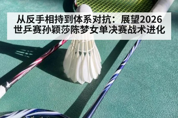 从反手相持到体系对抗：展望2026世乒赛孙颖莎陈梦女单决赛战术进化