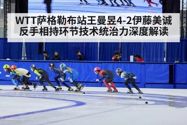 WTT萨格勒布站王曼昱4-2伊藤美诚 反手相持环节技术统治力深度解读