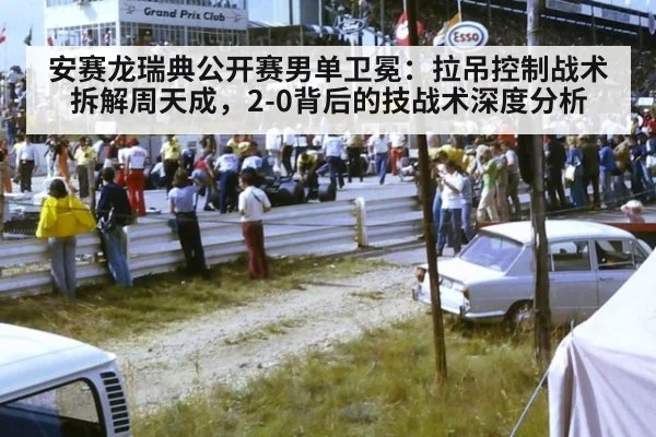 安赛龙瑞典公开赛男单卫冕：拉吊控制战术拆解周天成，2-0背后的技战术深度分析
