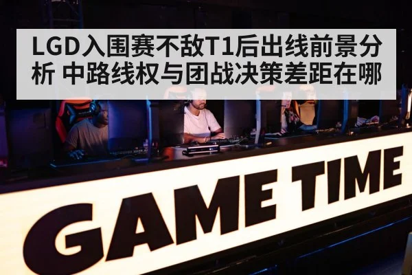 LGD入围赛不敌T1后出线前景分析 中路线权与团战决策差距在哪