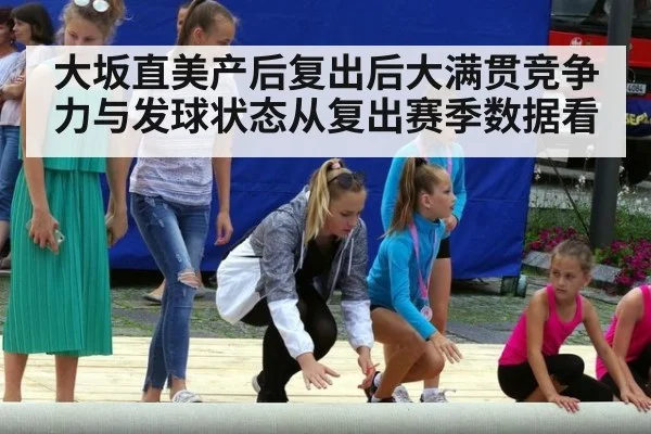 大坂直美产后复出后大满贯竞争力与发球状态从复出赛季数据看